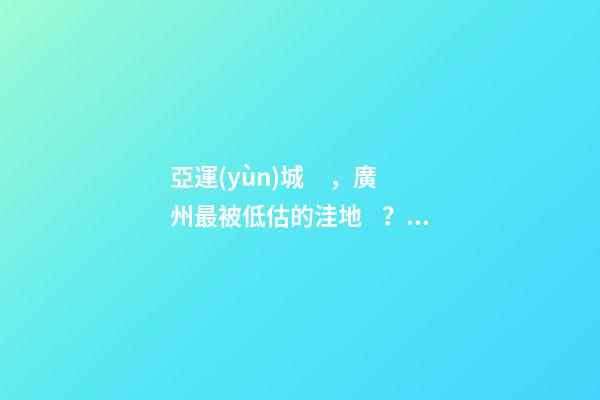 亞運(yùn)城，廣州最被低估的洼地？！翻身把歌唱的日子，就要到了……